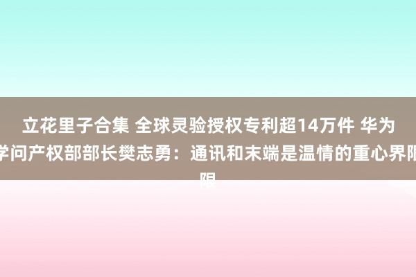 立花里子合集 全球灵验授权专利超14万件 华为学问产权部部长樊志勇：通讯和末端是温情的重心界限