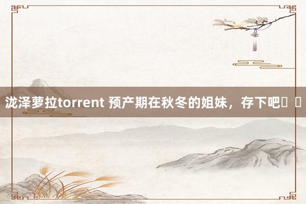 泷泽萝拉torrent 预产期在秋冬的姐妹，存下吧❗️