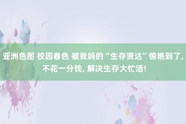 亚洲色图 校园春色 被我妈的“生存贤达”惊艳到了， 不花一分钱， 解决生存大忙活!