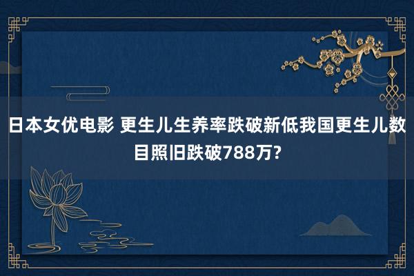 日本女优电影 更生儿生养率跌破新低我国更生儿数目照旧跌破788万?