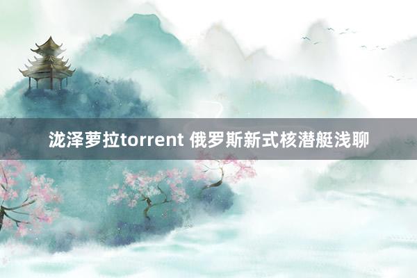 泷泽萝拉torrent 俄罗斯新式核潜艇浅聊