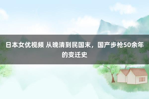 日本女优视频 从晚清到民国末，国产步枪50余年的变迁史