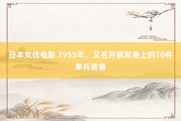 日本女优电影 1955年，又名开脱军身上的10件单兵装备