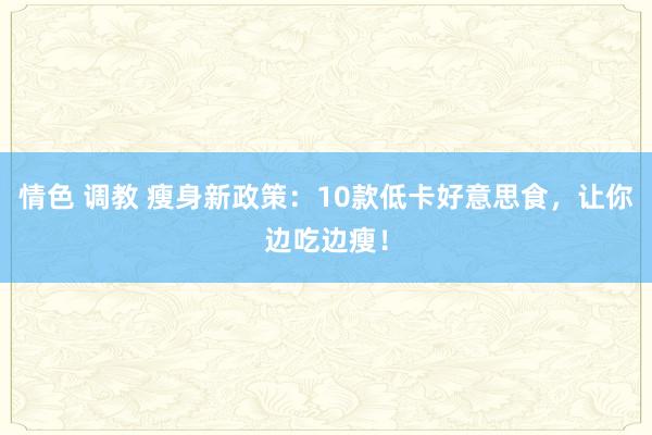 情色 调教 瘦身新政策：10款低卡好意思食，让你边吃边瘦！