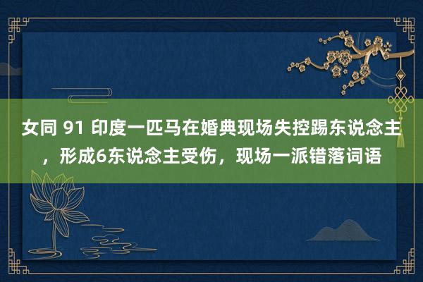 女同 91 印度一匹马在婚典现场失控踢东说念主，形成6东说念主受伤，现场一派错落词语