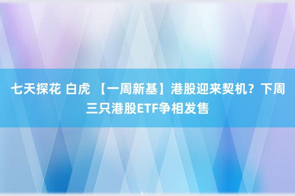 七天探花 白虎 【一周新基】港股迎来契机？下周三只港股ETF争相发售