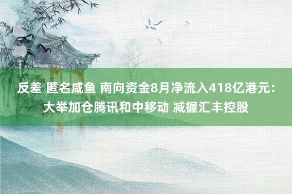 反差 匿名咸鱼 南向资金8月净流入418亿港元：大举加仓腾讯和中移动 减握汇丰控股