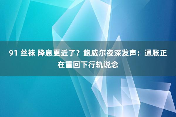 91 丝袜 降息更近了？鲍威尔夜深发声：通胀正在重回下行轨说念