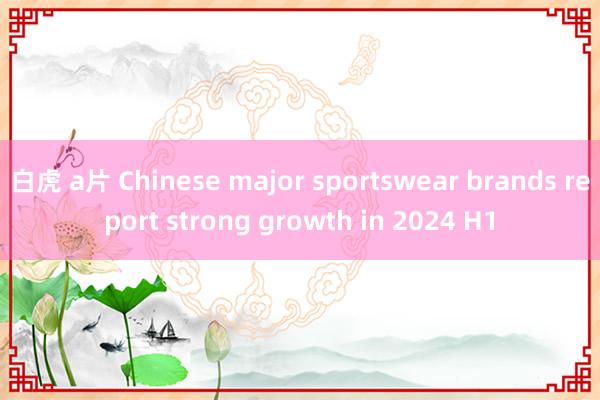 白虎 a片 Chinese major sportswear brands report strong growth in 2024 H1