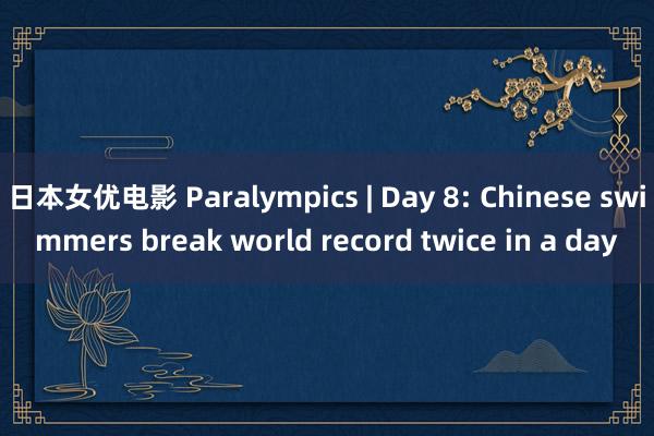 日本女优电影 Paralympics | Day 8: Chinese swimmers break world record twice in a day