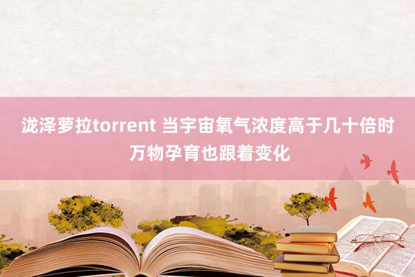 泷泽萝拉torrent 当宇宙氧气浓度高于几十倍时 万物孕育也跟着变化