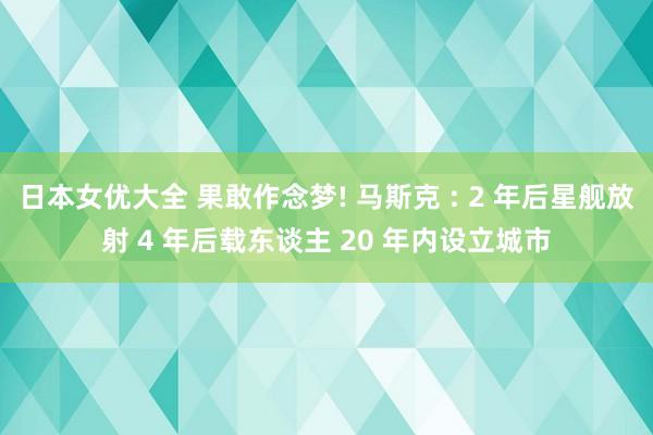 日本女优大全 果敢作念梦! 马斯克 : 2 年后星舰放射 4 年后载东谈主 20 年内设立城市