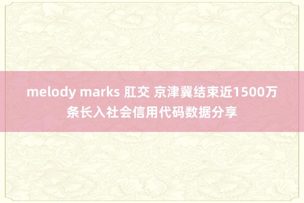 melody marks 肛交 京津冀结束近1500万条长入社会信用代码数据分享