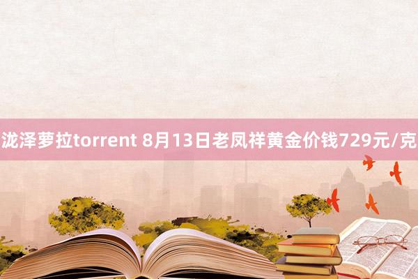 泷泽萝拉torrent 8月13日老凤祥黄金价钱729元/克