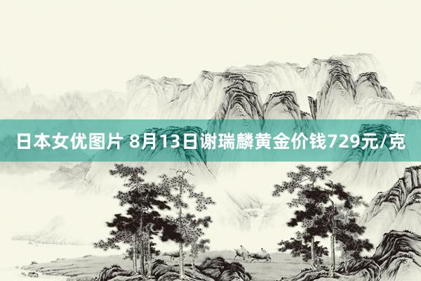 日本女优图片 8月13日谢瑞麟黄金价钱729元/克