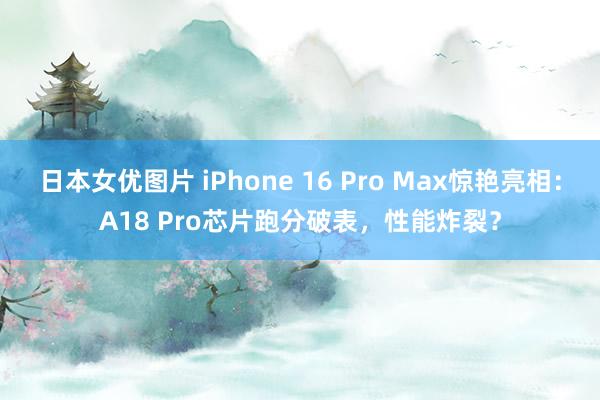 日本女优图片 iPhone 16 Pro Max惊艳亮相：A18 Pro芯片跑分破表，性能炸裂？