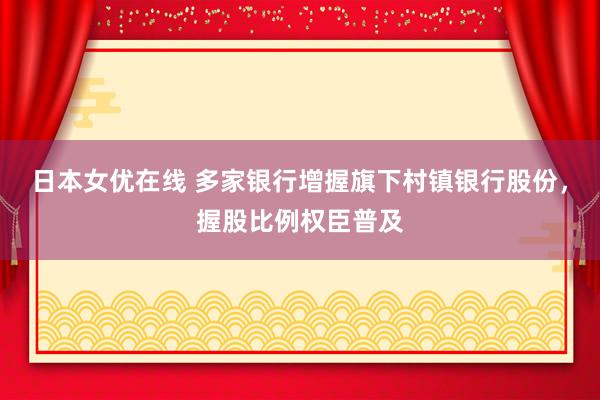 日本女优在线 多家银行增握旗下村镇银行股份，握股比例权臣普及