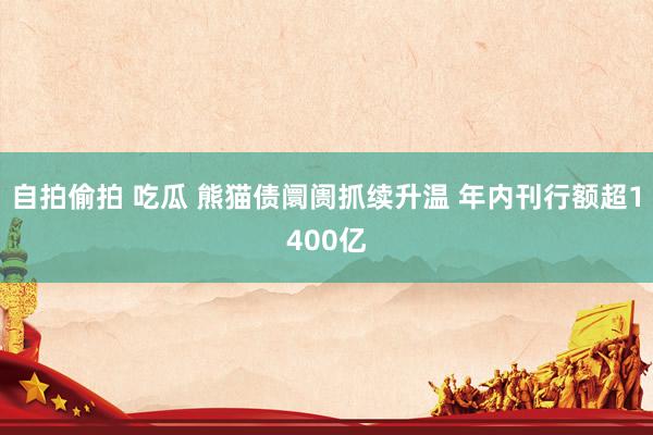 自拍偷拍 吃瓜 熊猫债阛阓抓续升温 年内刊行额超1400亿