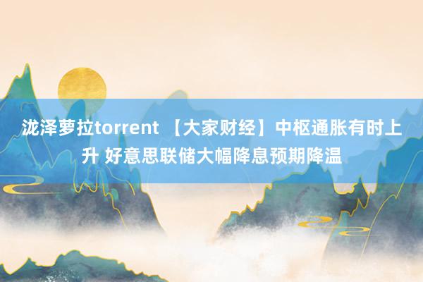 泷泽萝拉torrent 【大家财经】中枢通胀有时上升 好意思联储大幅降息预期降温