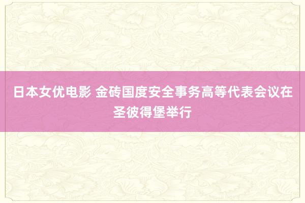 日本女优电影 金砖国度安全事务高等代表会议在圣彼得堡举行