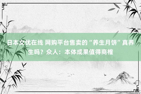 日本女优在线 网购平台售卖的“养生月饼”真养生吗？众人：本体成果值得商榷