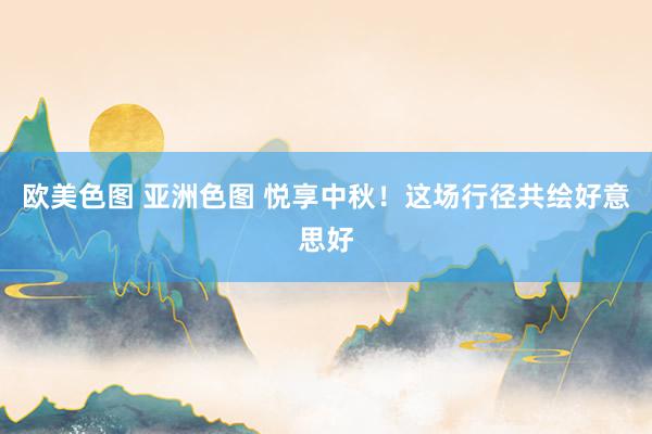 欧美色图 亚洲色图 悦享中秋！这场行径共绘好意思好