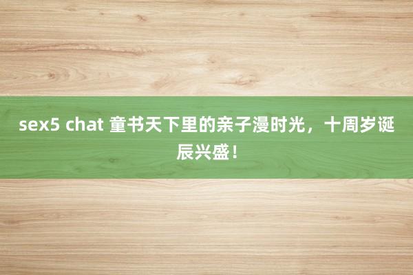 sex5 chat 童书天下里的亲子漫时光，十周岁诞辰兴盛！