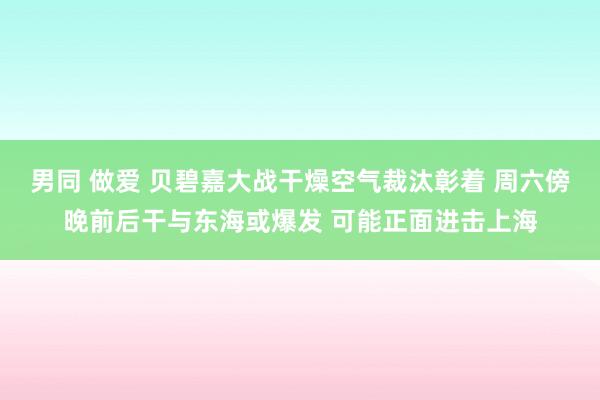 男同 做爱 贝碧嘉大战干燥空气裁汰彰着 周六傍晚前后干与东海或爆发 可能正面进击上海