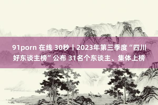 91porn 在线 30秒丨2023年第三季度“四川好东谈主榜”公布 31名个东谈主、集体上榜