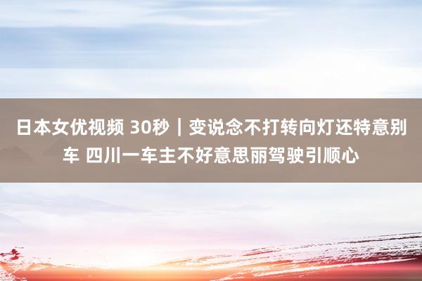 日本女优视频 30秒｜变说念不打转向灯还特意别车 四川一车主不好意思丽驾驶引顺心