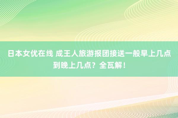 日本女优在线 成王人旅游报团接送一般早上几点到晚上几点？全瓦解！