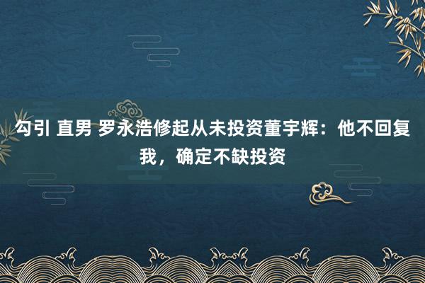 勾引 直男 罗永浩修起从未投资董宇辉：他不回复我，确定不缺投资