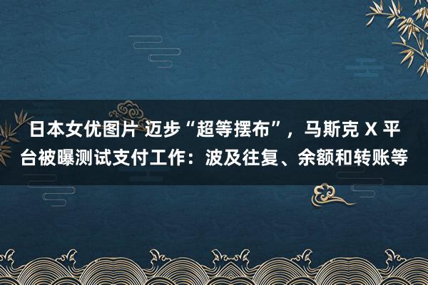 日本女优图片 迈步“超等摆布”，马斯克 X 平台被曝测试支付工作：波及往复、余额和转账等