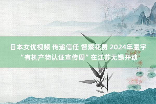 日本女优视频 传递信任 督察花费 2024年寰宇“有机产物认证宣传周”在江苏无锡开动