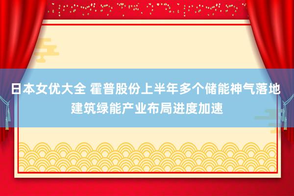 日本女优大全 霍普股份上半年多个储能神气落地 建筑绿能产业布局进度加速