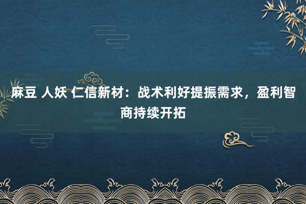 麻豆 人妖 仁信新材：战术利好提振需求，盈利智商持续开拓