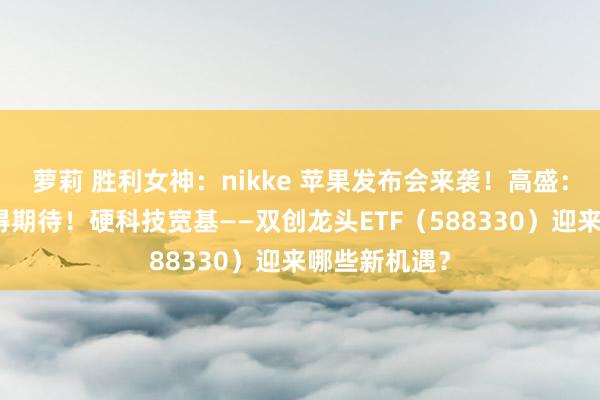 萝莉 胜利女神：nikke 苹果发布会来袭！高盛：四大惊喜值得期待！硬科技宽基——双创龙头ETF（588330）迎来哪些新机遇？