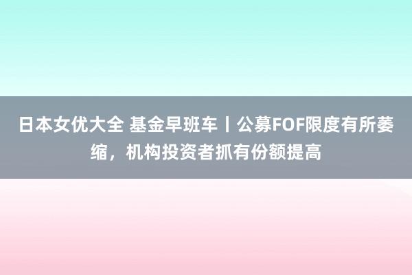 日本女优大全 基金早班车丨公募FOF限度有所萎缩，机构投资者抓有份额提高