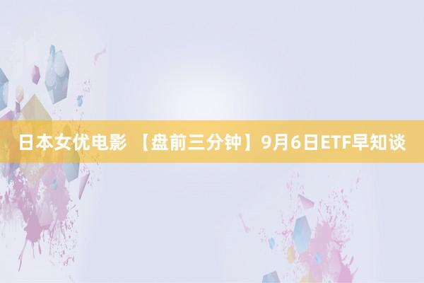 日本女优电影 【盘前三分钟】9月6日ETF早知谈