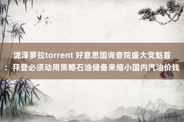 泷泽萝拉torrent 好意思国询查院盛大党魁首：拜登必须动用策略石油储备来缩小国内汽油价钱