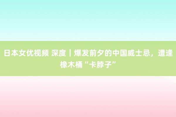 日本女优视频 深度｜爆发前夕的中国威士忌，遭逢橡木桶“卡脖子”