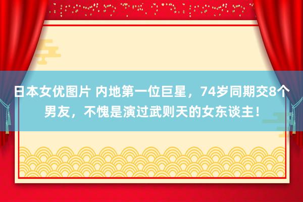 日本女优图片 内地第一位巨星，74岁同期交8个男友，不愧是演过武则天的女东谈主！