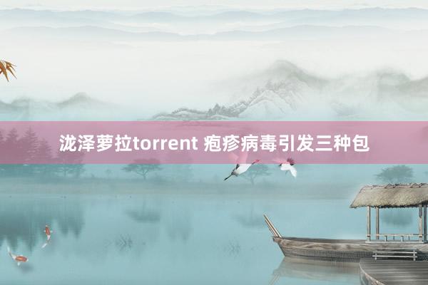 泷泽萝拉torrent 疱疹病毒引发三种包