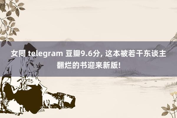 女同 telegram 豆瓣9.6分， 这本被若干东谈主翻烂的书迎来新版!