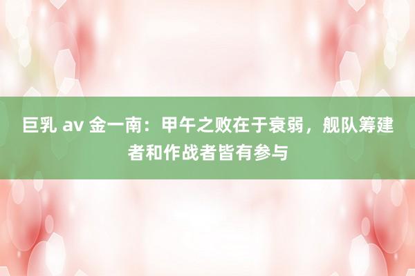 巨乳 av 金一南：甲午之败在于衰弱，舰队筹建者和作战者皆有参与