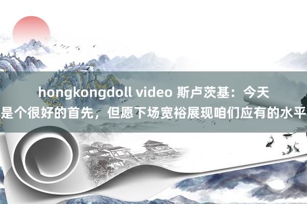 hongkongdoll video 斯卢茨基：今天是个很好的首先，但愿下场宽裕展现咱们应有的水平