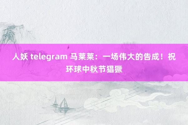 人妖 telegram 马莱莱：一场伟大的告成！祝环球中秋节猖獗