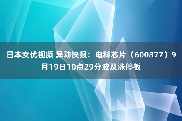 日本女优视频 异动快报：电科芯片（600877）9月19日10点29分波及涨停板