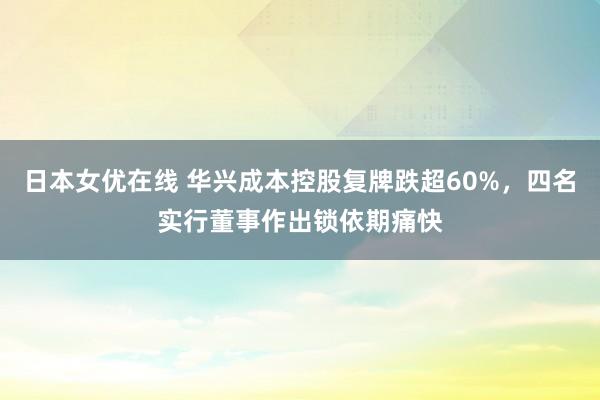 日本女优在线 华兴成本控股复牌跌超60%，四名实行董事作出锁依期痛快