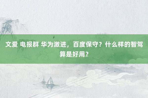 文爱 电报群 华为激进，百度保守？什么样的智驾算是好用？